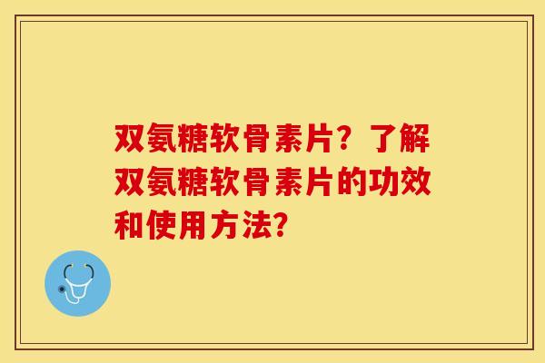 双氨糖软骨素片？了解双氨糖软骨素片的功效和使用方法？-第1张图片-关节保镖