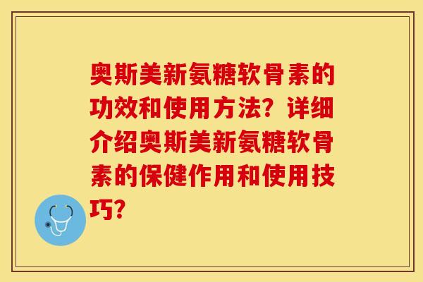 奥斯美新氨糖软骨素的功效和使用方法？详细介绍奥斯美新氨糖软骨素的保健作用和使用技巧？-第1张图片-关节保镖