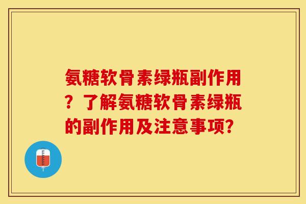 氨糖软骨素绿瓶副作用？了解氨糖软骨素绿瓶的副作用及注意事项？-第1张图片-关节保镖