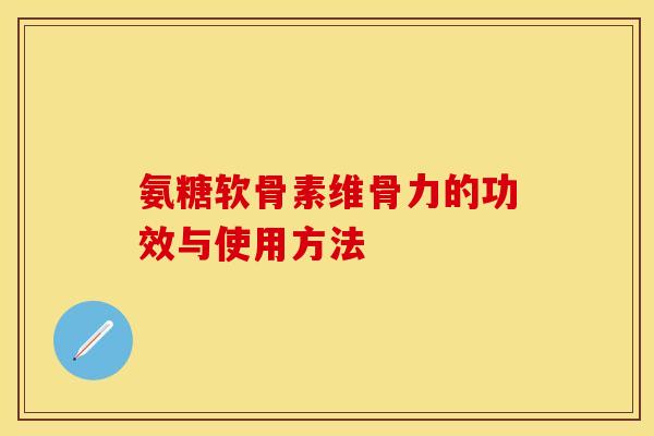 氨糖软骨素维骨力的功效与使用方法-第1张图片-关节保镖