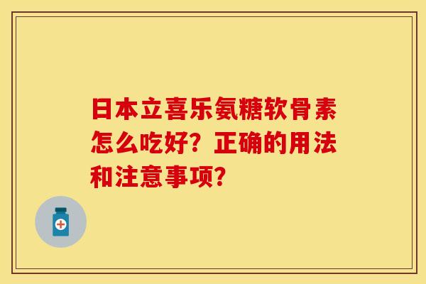 日本立喜乐氨糖软骨素怎么吃好？正确的用法和注意事项？-第1张图片-关节保镖