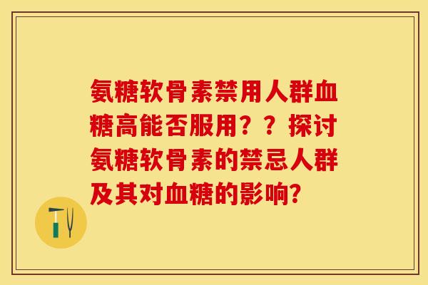 氨糖软骨素禁用人群血糖高能否服用？？探讨氨糖软骨素的禁忌人群及其对血糖的影响？-第1张图片-关节保镖
