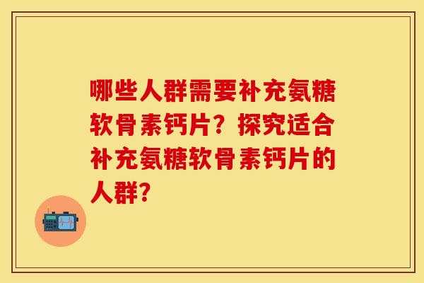 哪些人群需要补充氨糖软骨素钙片？探究适合补充氨糖软骨素钙片的人群？-第1张图片-关节保镖