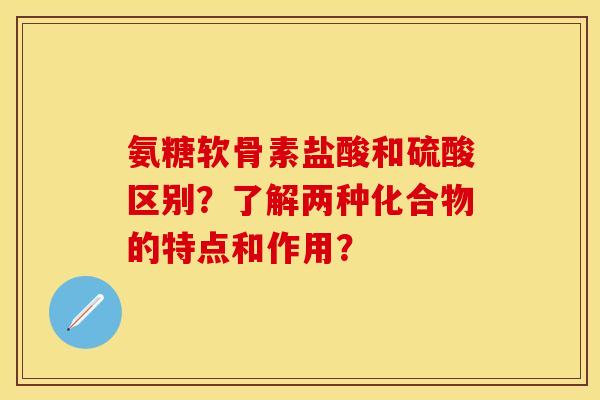 氨糖软骨素盐酸和硫酸区别？了解两种化合物的特点和作用？-第1张图片-关节保镖