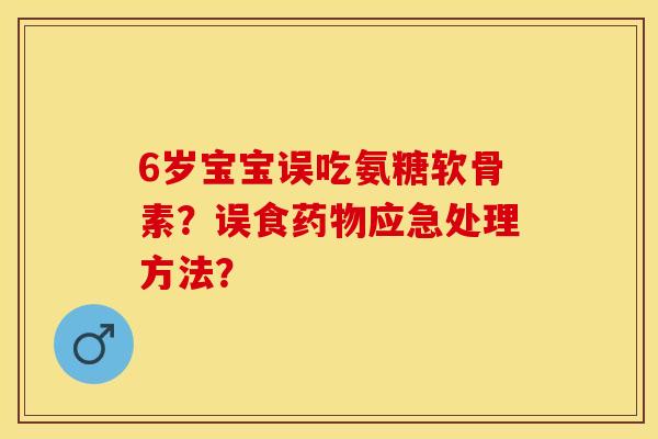 6岁宝宝误吃氨糖软骨素？误食药物应急处理方法？-第1张图片-关节保镖