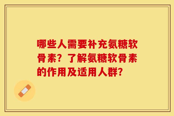 哪些人需要补充氨糖软骨素？了解氨糖软骨素的作用及适用人群？-第1张图片-关节保镖