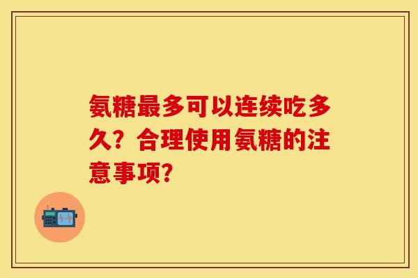 氨糖最多可以连续吃多久？合理使用氨糖的注意事项？-第1张图片-关节保镖
