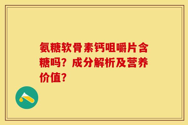 氨糖软骨素钙咀嚼片含糖吗？成分解析及营养价值？-第1张图片-关节保镖
