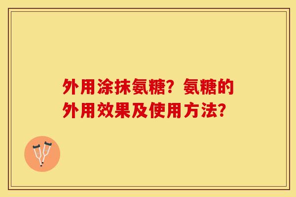 外用涂抹氨糖？氨糖的外用效果及使用方法？-第1张图片-关节保镖