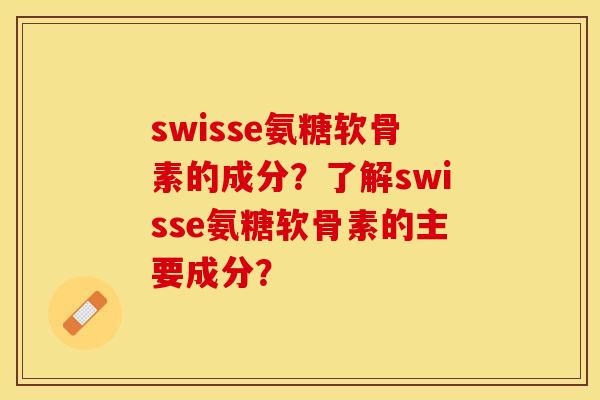 swisse氨糖软骨素的成分？了解swisse氨糖软骨素的主要成分？-第1张图片-关节保镖