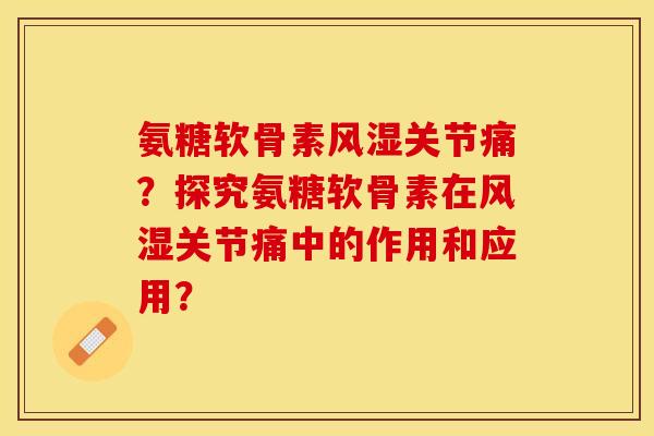 氨糖软骨素风湿关节痛？探究氨糖软骨素在风湿关节痛中的作用和应用？-第1张图片-关节保镖