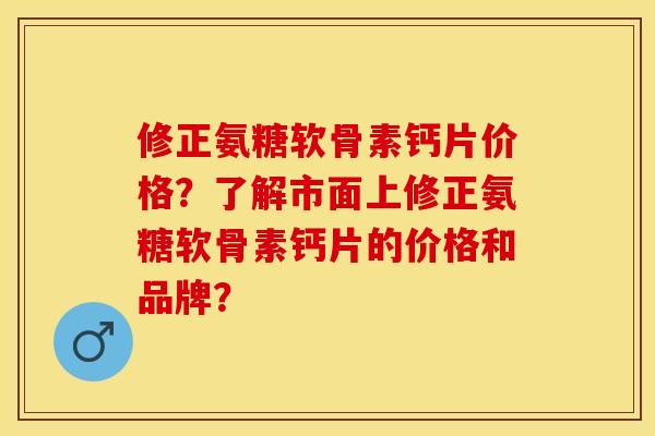修正氨糖软骨素钙片价格？了解市面上修正氨糖软骨素钙片的价格和品牌？-第1张图片-关节保镖
