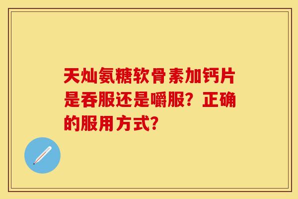 天灿氨糖软骨素加钙片是吞服还是嚼服？正确的服用方式？-第1张图片-关节保镖