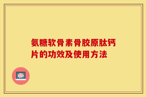 氨糖软骨素骨胶原肽钙片的功效及使用方法-第1张图片-关节保镖