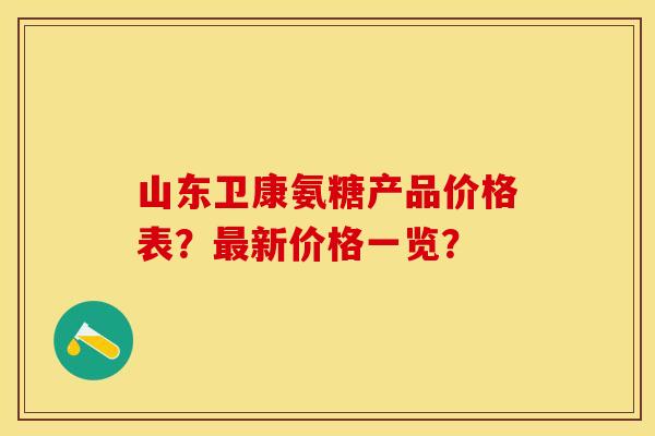 山东卫康氨糖产品价格表？最新价格一览？-第1张图片-关节保镖
