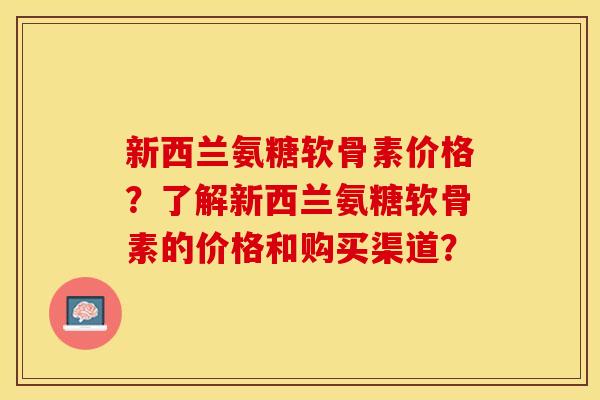 新西兰氨糖软骨素价格？了解新西兰氨糖软骨素的价格和购买渠道？-第1张图片-关节保镖