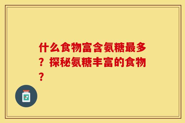 什么食物富含氨糖最多？探秘氨糖丰富的食物？-第1张图片-关节保镖
