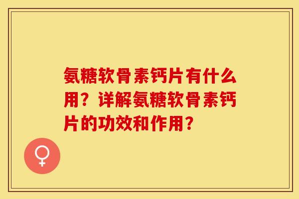 氨糖软骨素钙片有什么用？详解氨糖软骨素钙片的功效和作用？-第1张图片-关节保镖