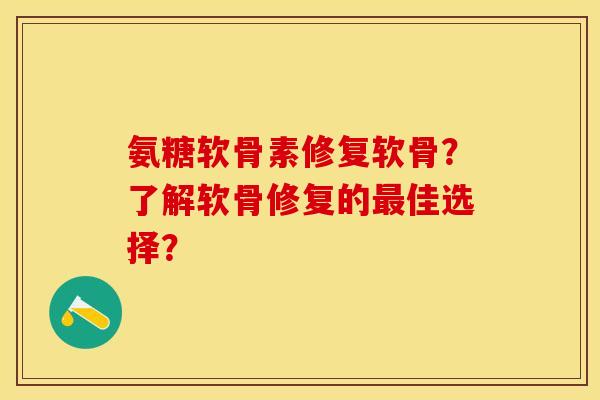 氨糖软骨素修复软骨？了解软骨修复的最佳选择？-第1张图片-关节保镖