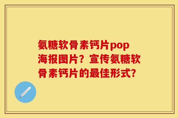 氨糖软骨素钙片pop海报图片？宣传氨糖软骨素钙片的最佳形式？-第1张图片-关节保镖