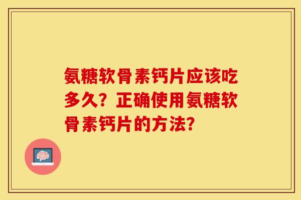 氨糖软骨素钙片应该吃多久？正确使用氨糖软骨素钙片的方法？-第1张图片-关节保镖