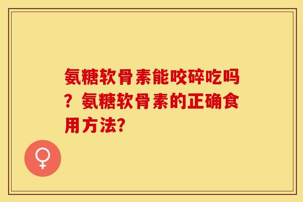 氨糖软骨素能咬碎吃吗？氨糖软骨素的正确食用方法？-第1张图片-关节保镖