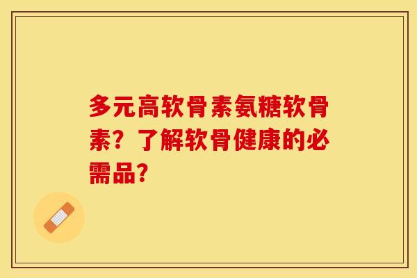 多元高软骨素氨糖软骨素？了解软骨健康的必需品？-第1张图片-关节保镖