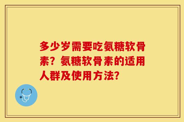 多少岁需要吃氨糖软骨素？氨糖软骨素的适用人群及使用方法？-第1张图片-关节保镖