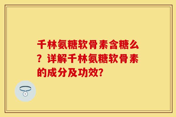 千林氨糖软骨素含糖么？详解千林氨糖软骨素的成分及功效？-第1张图片-关节保镖