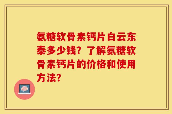 氨糖软骨素钙片白云东泰多少钱？了解氨糖软骨素钙片的价格和使用方法？-第1张图片-关节保镖