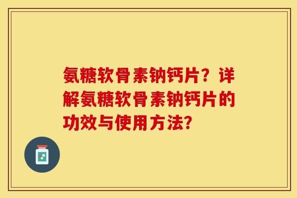 氨糖软骨素钠钙片？详解氨糖软骨素钠钙片的功效与使用方法？-第1张图片-关节保镖