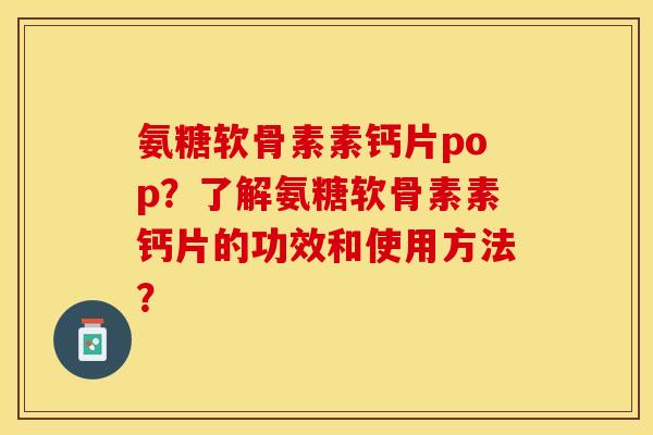 氨糖软骨素素钙片pop？了解氨糖软骨素素钙片的功效和使用方法？-第1张图片-关节保镖