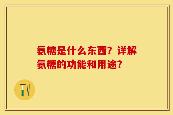 氨糖是什么东西？详解氨糖的功能和用途？-第1张图片-关节保镖