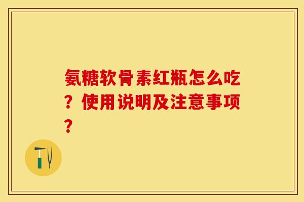 氨糖软骨素红瓶怎么吃？使用说明及注意事项？-第1张图片-关节保镖