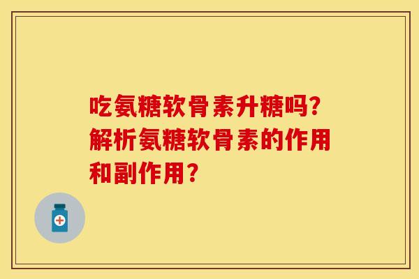 吃氨糖软骨素升糖吗？解析氨糖软骨素的作用和副作用？-第1张图片-关节保镖