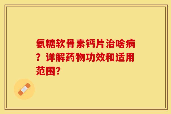 氨糖软骨素钙片治啥病？详解药物功效和适用范围？-第1张图片-关节保镖