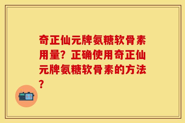 奇正仙元牌氨糖软骨素用量？正确使用奇正仙元牌氨糖软骨素的方法？-第1张图片-关节保镖