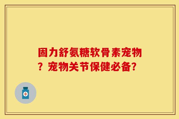 固力舒氨糖软骨素宠物？宠物关节保健必备？-第1张图片-关节保镖