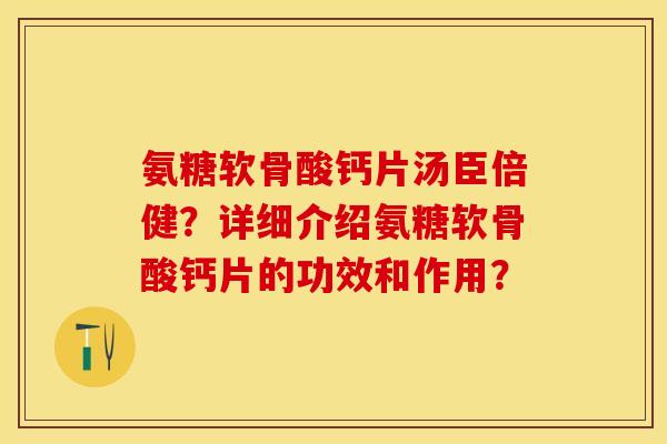 氨糖软骨酸钙片汤臣倍健？详细介绍氨糖软骨酸钙片的功效和作用？-第1张图片-关节保镖