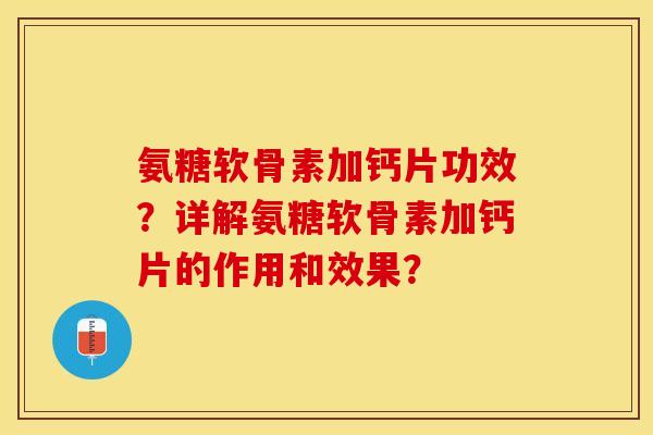 氨糖软骨素加钙片功效？详解氨糖软骨素加钙片的作用和效果？-第1张图片-关节保镖
