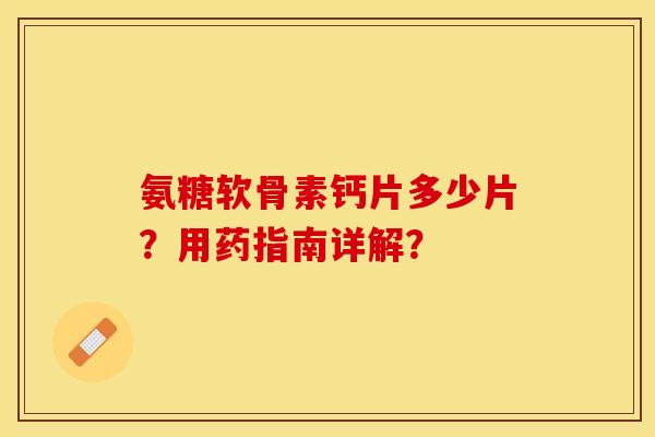 氨糖软骨素钙片多少片？用药指南详解？