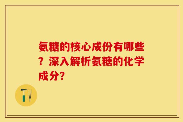 氨糖的核心成份有哪些？深入解析氨糖的化学成分？