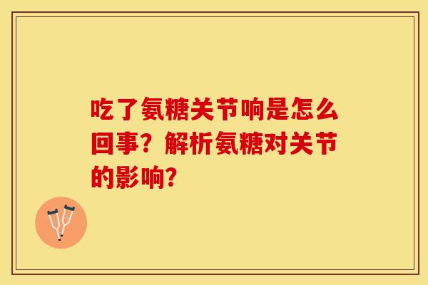 吃了氨糖关节响是怎么回事？解析氨糖对关节的影响？