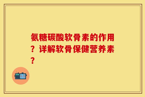 氨糖碳酸软骨素的作用？详解软骨保健营养素？-第1张图片-关节保镖