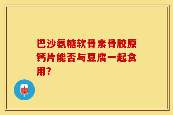 巴沙氨糖软骨素骨胶原钙片能否与豆腐一起食用？-第1张图片-关节保镖
