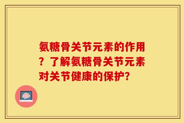 氨糖骨关节元素的作用？了解氨糖骨关节元素对关节健康的保护？-第1张图片-关节保镖