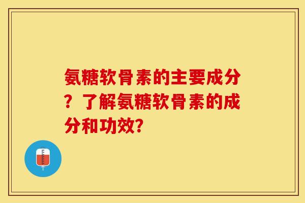 氨糖软骨素的主要成分？了解氨糖软骨素的成分和功效？