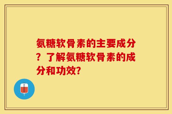 氨糖软骨素的主要成分？了解氨糖软骨素的成分和功效？-第1张图片-关节保镖