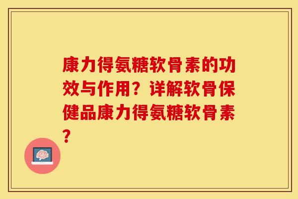 康力得氨糖软骨素的功效与作用？详解软骨保健品康力得氨糖软骨素？-第1张图片-关节保镖