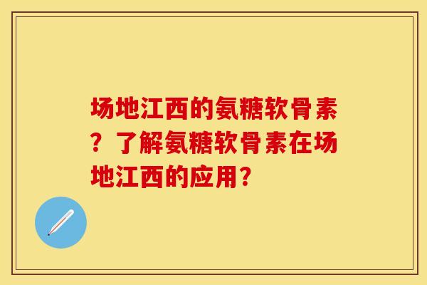 场地江西的氨糖软骨素？了解氨糖软骨素在场地江西的应用？-第1张图片-关节保镖